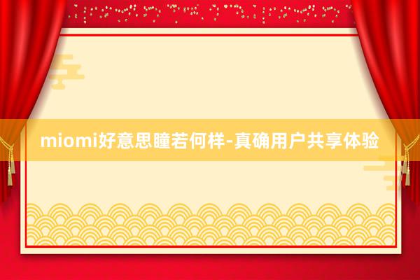 miomi好意思瞳若何样-真确用户共享体验