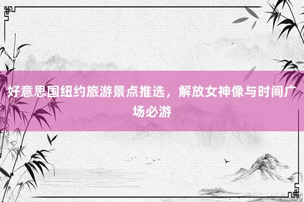 好意思国纽约旅游景点推选，解放女神像与时间广场必游