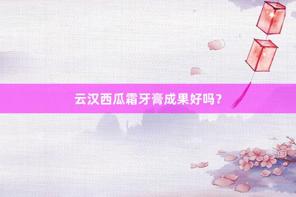 云汉西瓜霜牙膏成果好吗？