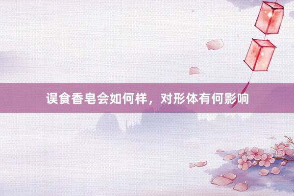 误食香皂会如何样，对形体有何影响