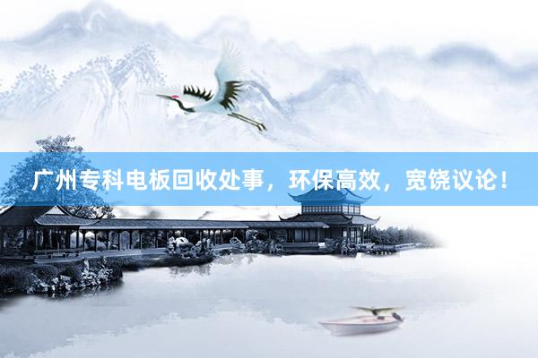 广州专科电板回收处事，环保高效，宽饶议论！