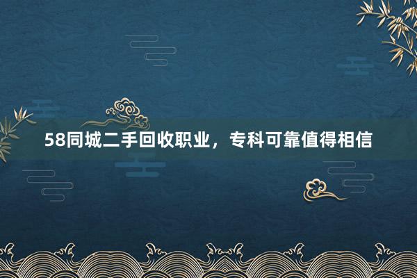 58同城二手回收职业，专科可靠值得相信