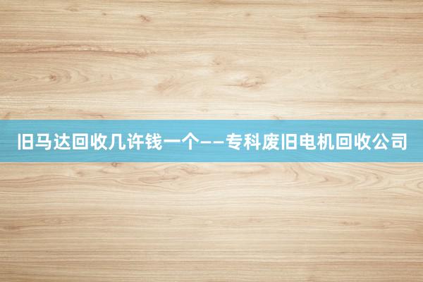 旧马达回收几许钱一个——专科废旧电机回收公司