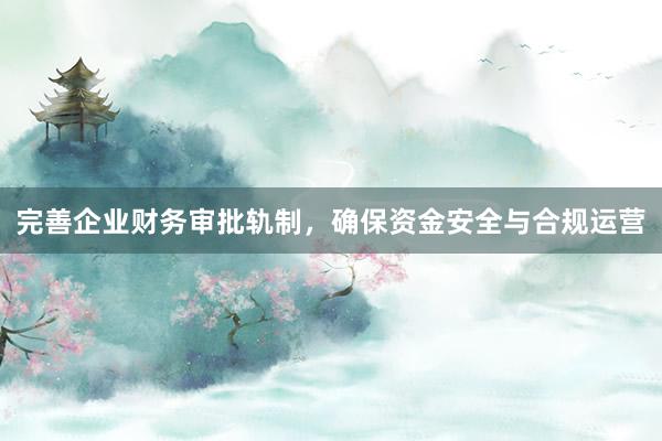 完善企业财务审批轨制，确保资金安全与合规运营