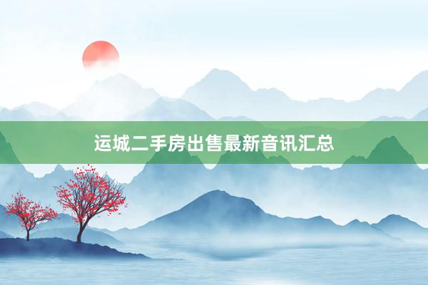 运城二手房出售最新音讯汇总