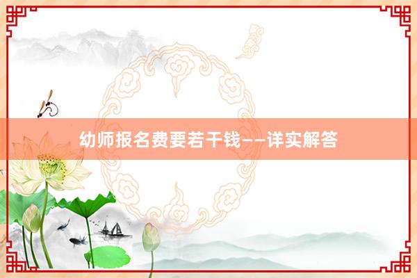 幼师报名费要若干钱——详实解答