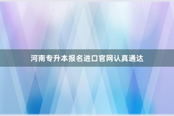河南专升本报名进口官网认真通达