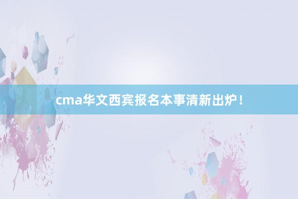 cma华文西宾报名本事清新出炉！