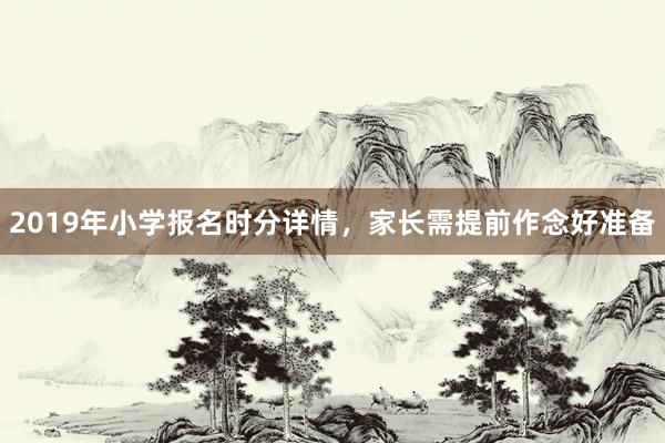 2019年小学报名时分详情，家长需提前作念好准备