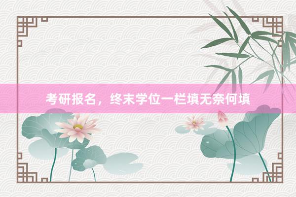 考研报名，终末学位一栏填无奈何填