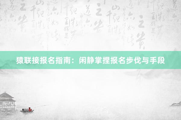 猿联接报名指南：闲静掌捏报名步伐与手段