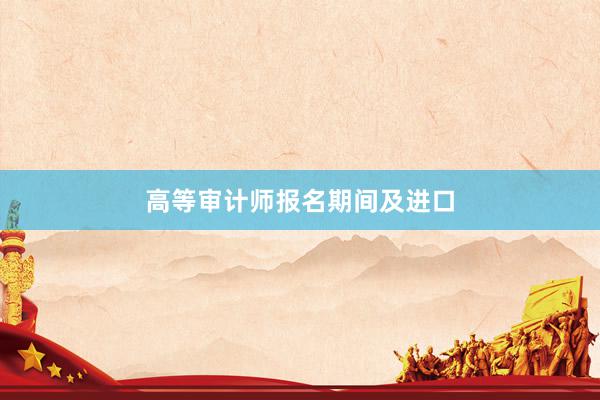 高等审计师报名期间及进口