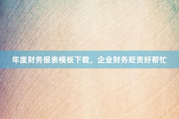 年度财务报表模板下载，企业财务贬责好帮忙