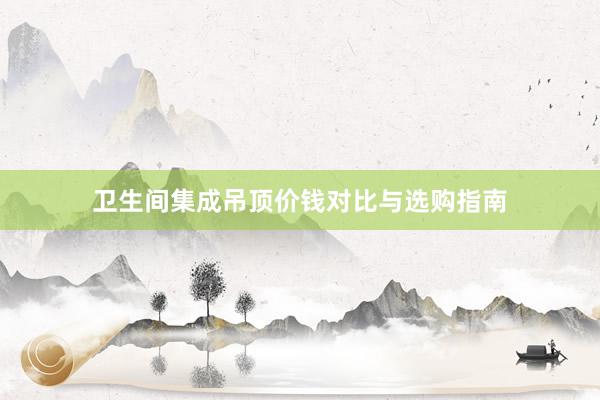 卫生间集成吊顶价钱对比与选购指南
