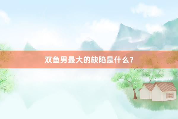 双鱼男最大的缺陷是什么？