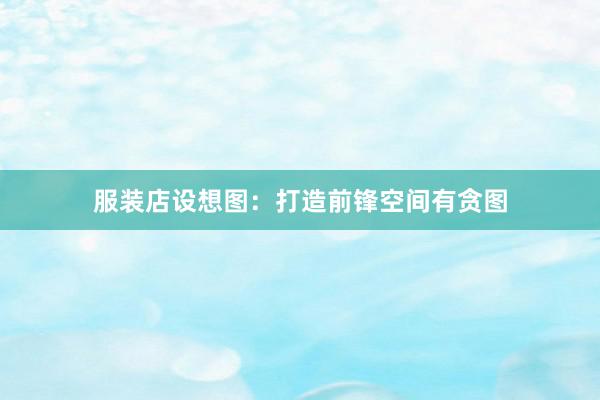 服装店设想图：打造前锋空间有贪图