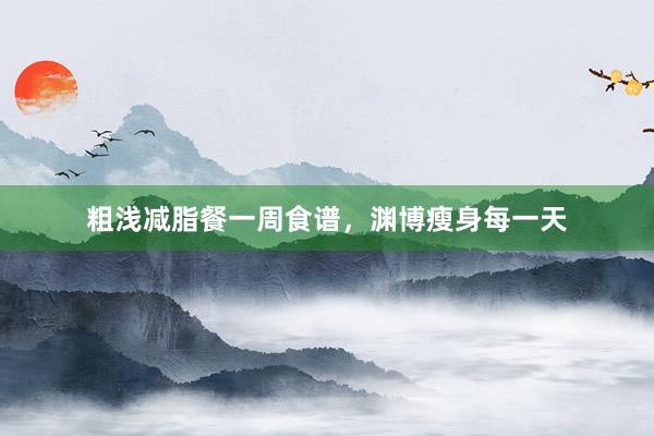 粗浅减脂餐一周食谱，渊博瘦身每一天